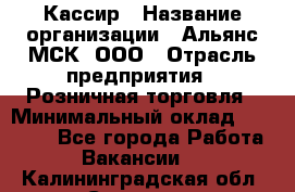 Кассир › Название организации ­ Альянс-МСК, ООО › Отрасль предприятия ­ Розничная торговля › Минимальный оклад ­ 25 000 - Все города Работа » Вакансии   . Калининградская обл.,Советск г.